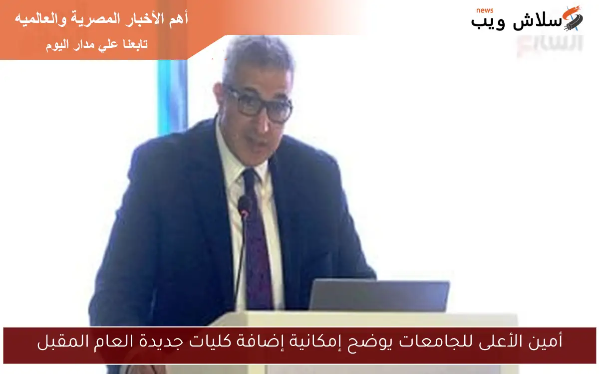 أمين الأعلى للجامعات يوضح إمكانية إضافة كليات جديدة العام المقبل