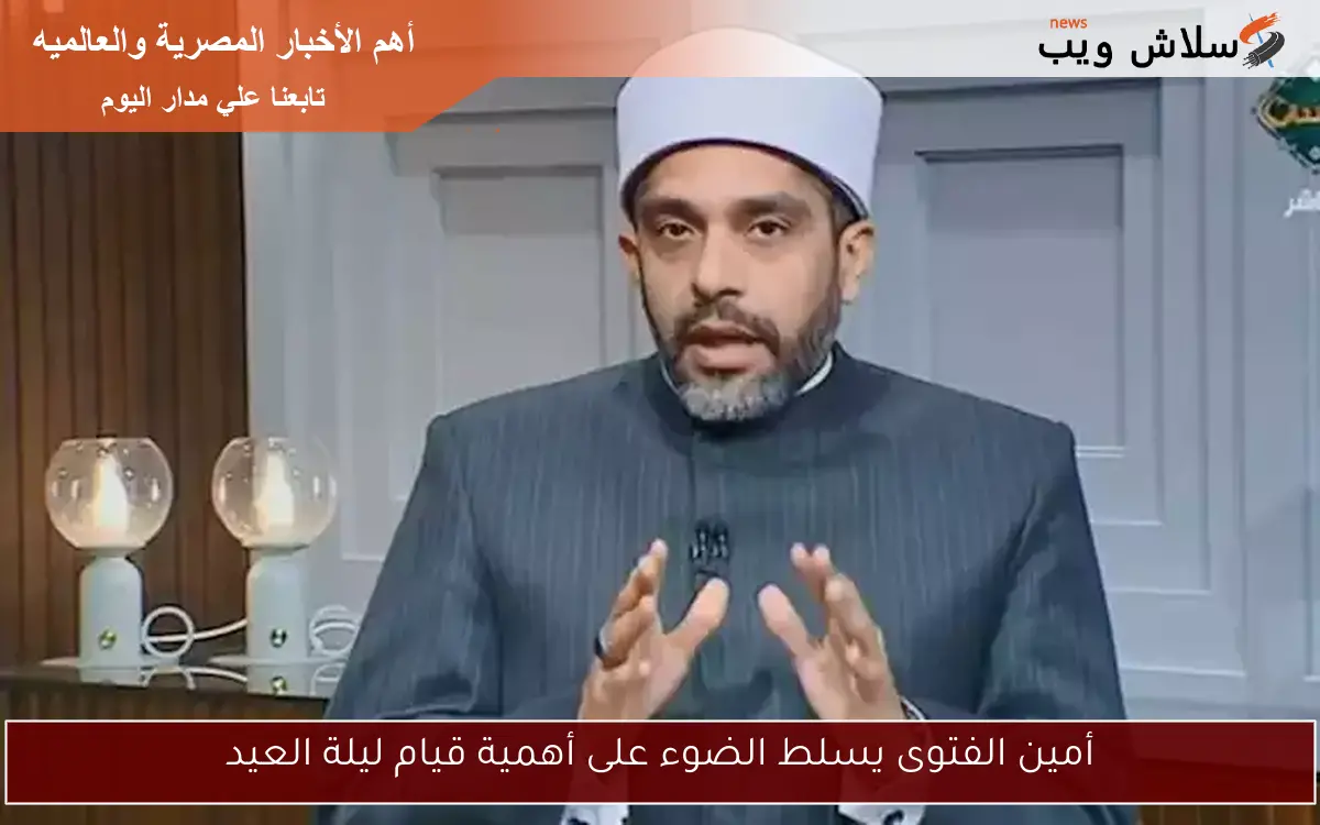 أمين الفتوى يسلط الضوء على أهمية قيام ليلة العيد