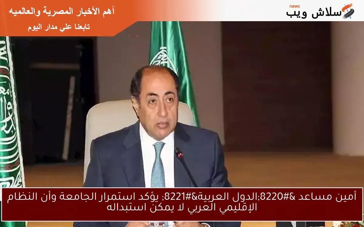 أمين مساعد “الدول العربية” يؤكد استمرار الجامعة وأن النظام الإقليمي العربي لا يمكن استبداله