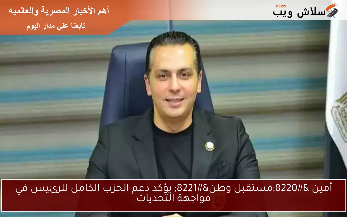 أمين “مستقبل وطن” يؤكد دعم الحزب الكامل للرئيس في مواجهة التحديات