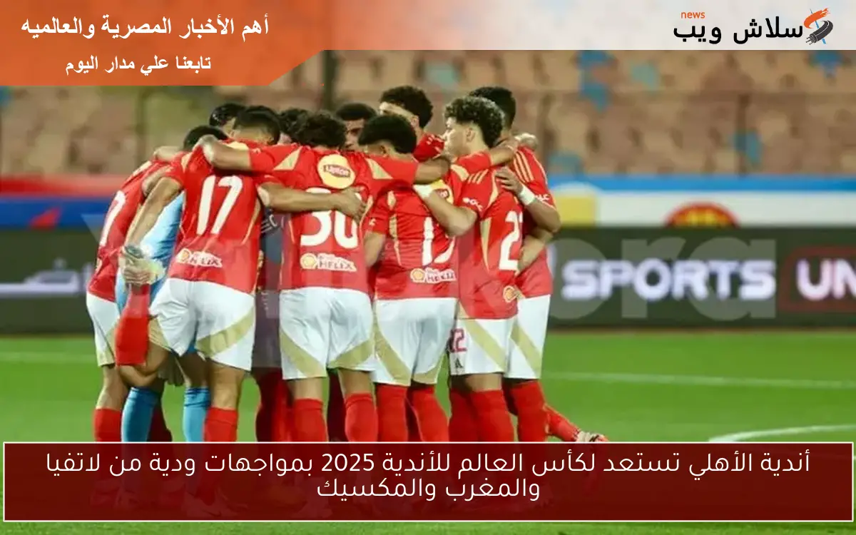 أندية الأهلي تستعد لكأس العالم للأندية 2025 بمواجهات ودية من لاتفيا والمغرب والمكسيك