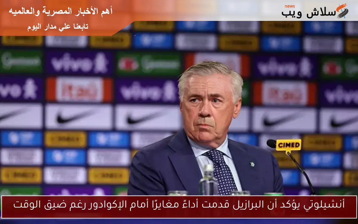 أنشيلوتي يؤكد أن البرازيل قدمت أداءً مغايرًا أمام الإكوادور رغم ضيق الوقت