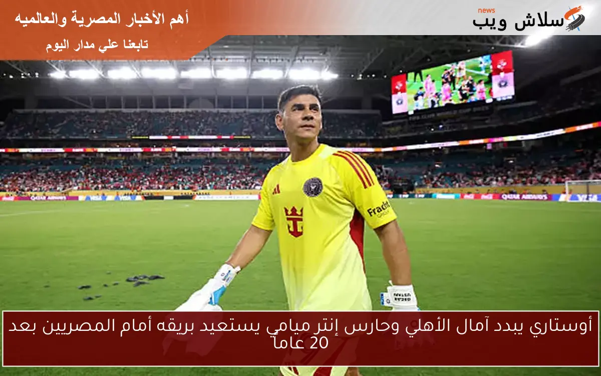 أوستاري يبدد آمال الأهلي وحارس إنتر ميامي يستعيد بريقه أمام المصريين بعد 20 عاماً