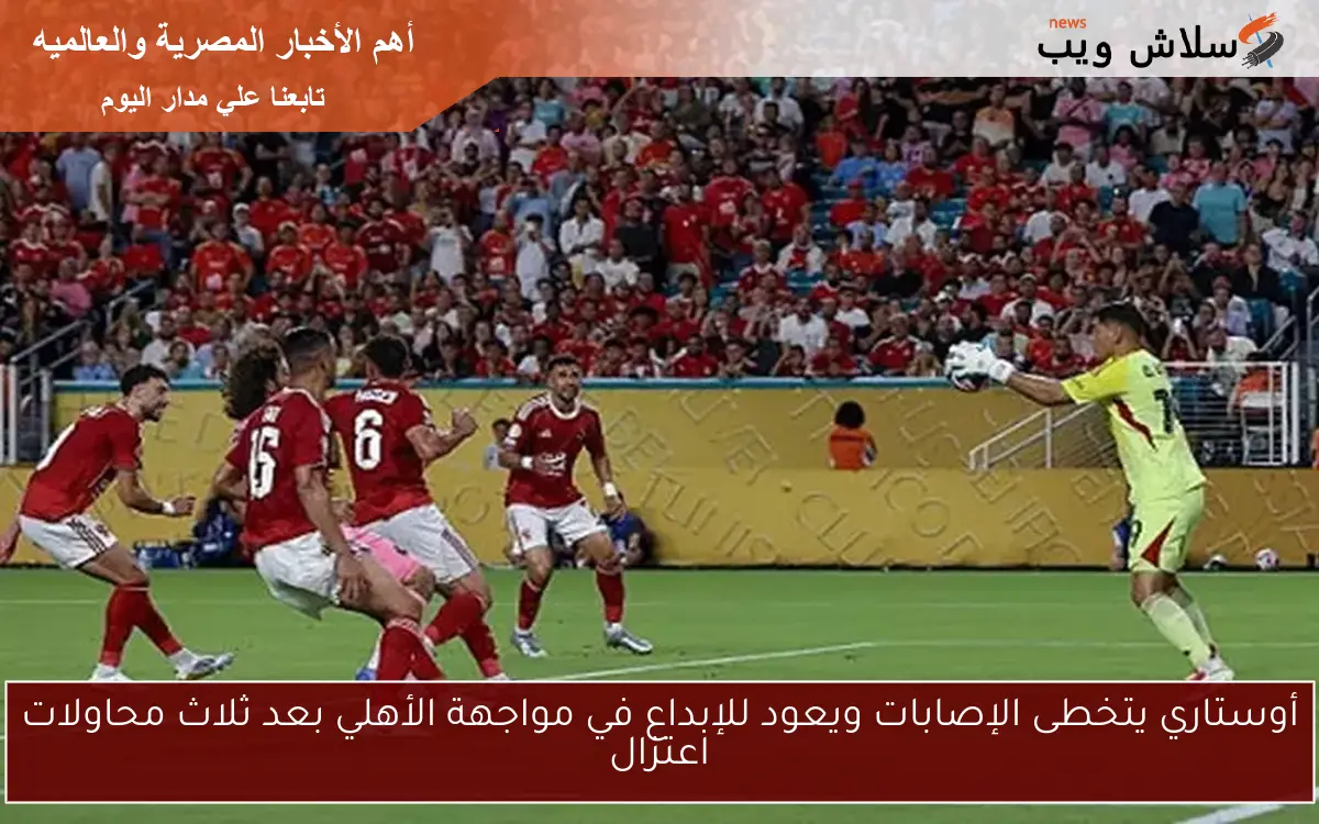 أوستاري يتخطى الإصابات ويعود للإبداع في مواجهة الأهلي بعد ثلاث محاولات اعتزال