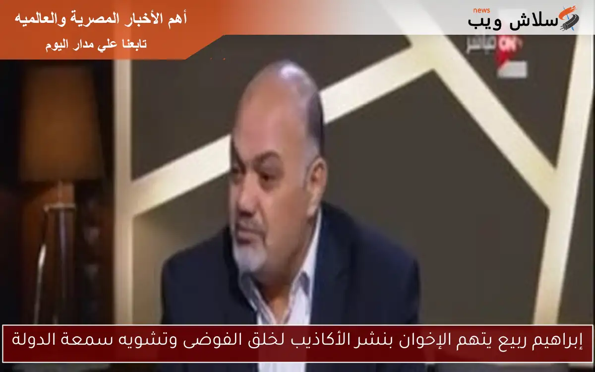 إبراهيم ربيع يتهم الإخوان بنشر الأكاذيب لخلق الفوضى وتشويه سمعة الدولة