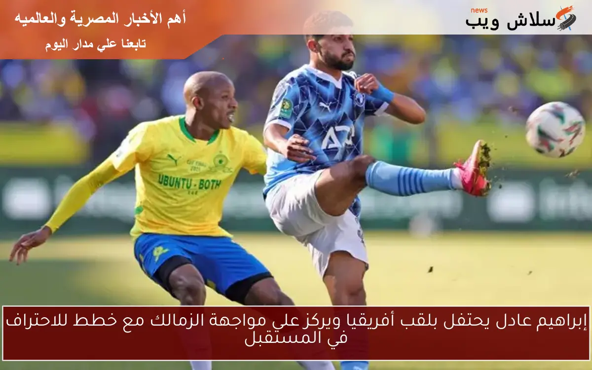إبراهيم عادل يحتفل بلقب أفريقيا ويركز على مواجهة الزمالك مع خطط للاحتراف في المستقبل