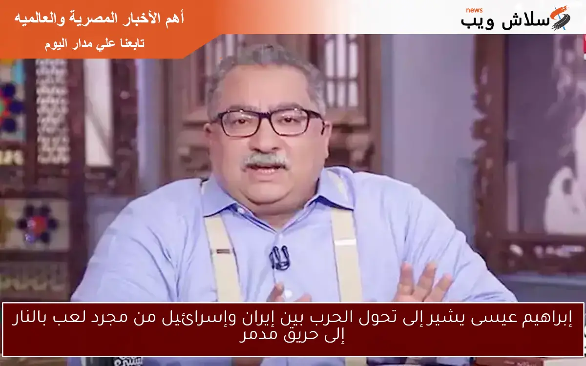 إبراهيم عيسى يشير إلى تحول الحرب بين إيران وإسرائيل من مجرد لعب بالنار إلى حريق مدمر
