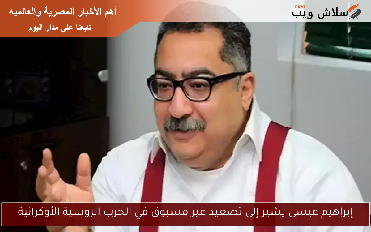 إبراهيم عيسى يشير إلى تصعيد غير مسبوق في الحرب الروسية الأوكرانية