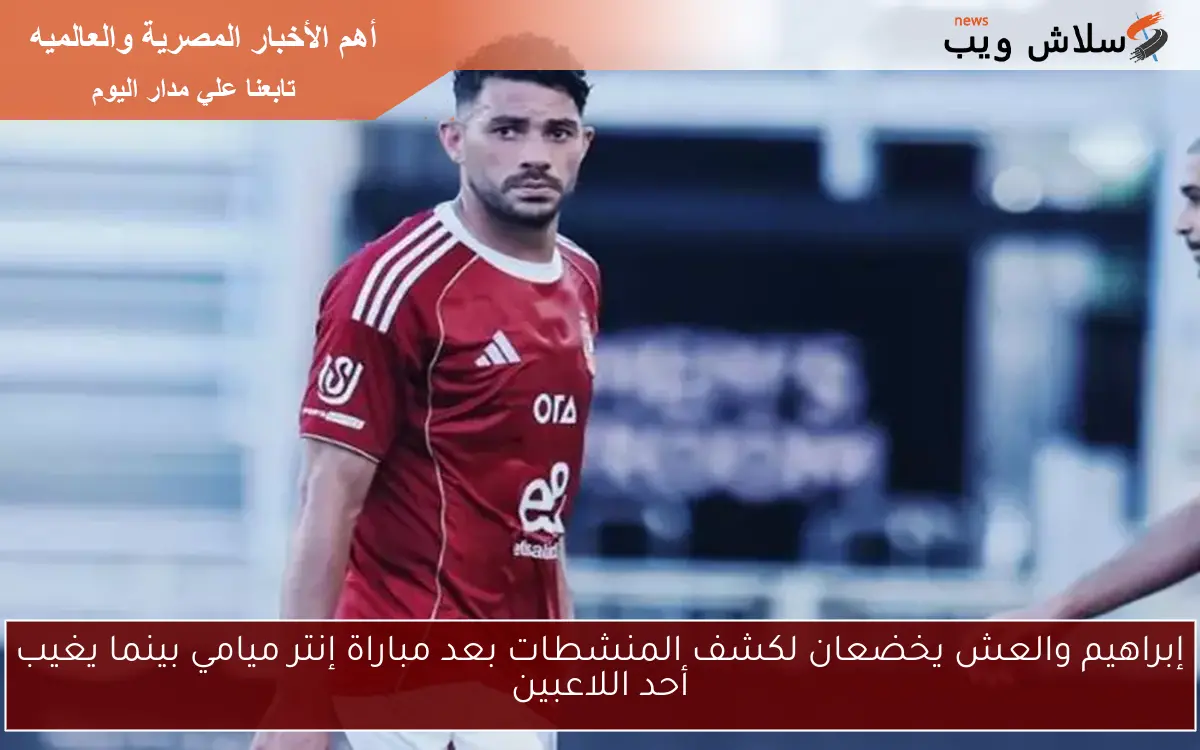 إبراهيم والعش يخضعان لكشف المنشطات بعد مباراة إنتر ميامي بينما يغيب أحد اللاعبين