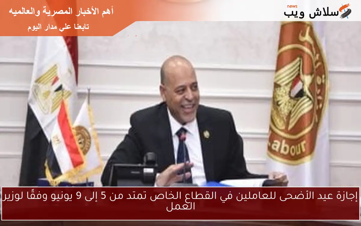 إجازة عيد الأضحى للعاملين في القطاع الخاص تمتد من 5 إلى 9 يونيو وفقًا لوزير العمل