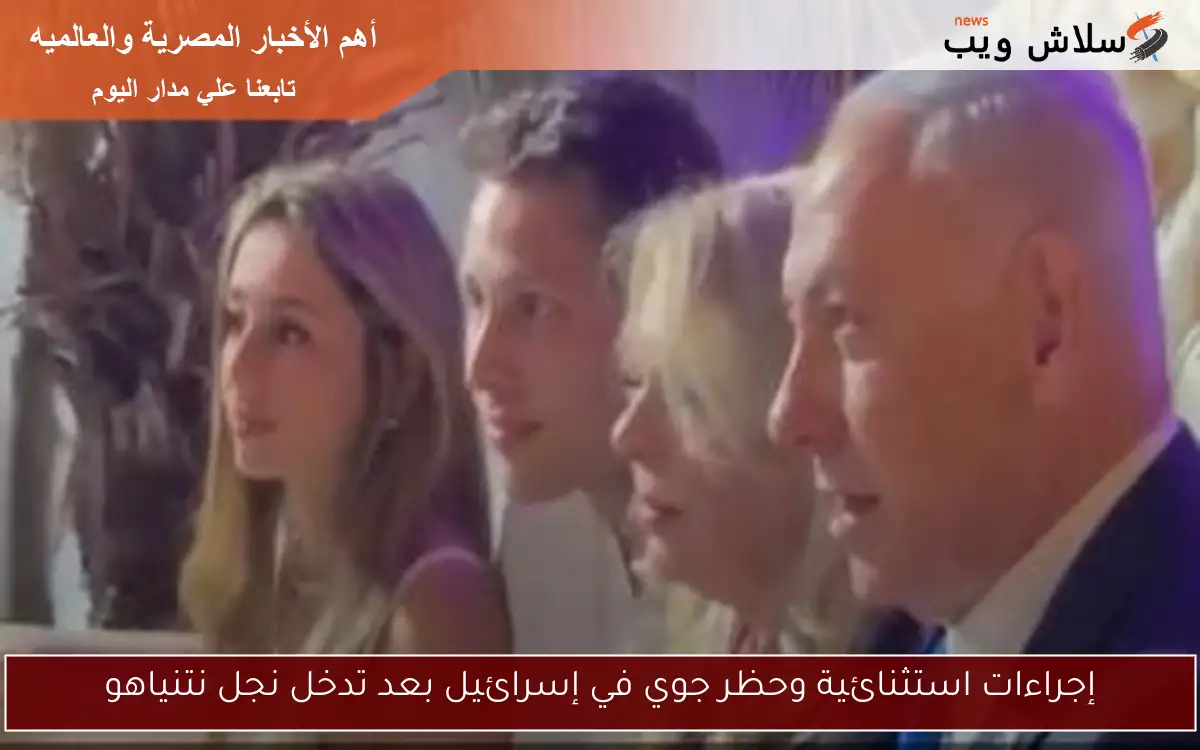 إجراءات استثنائية وحظر جوي في إسرائيل بعد تدخل نجل نتنياهو