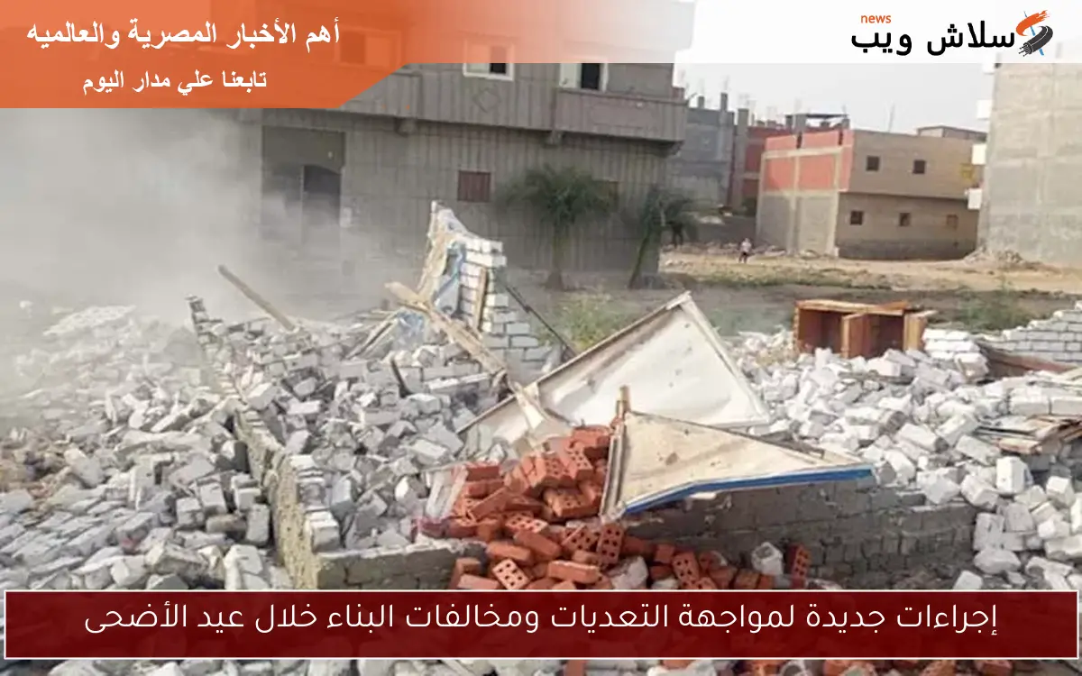 إجراءات جديدة لمواجهة التعديات ومخالفات البناء خلال عيد الأضحى