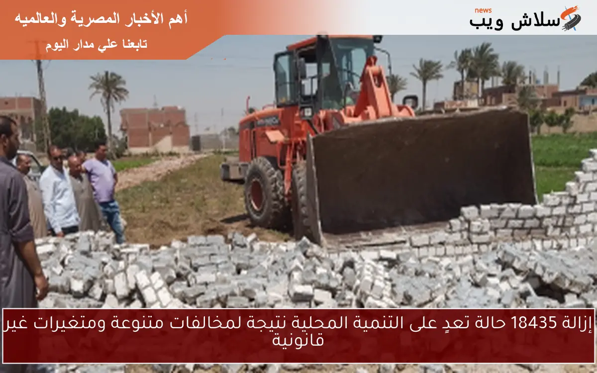 إزالة 18435 حالة تعدٍ على التنمية المحلية نتيجة لمخالفات متنوعة ومتغيرات غير قانونية