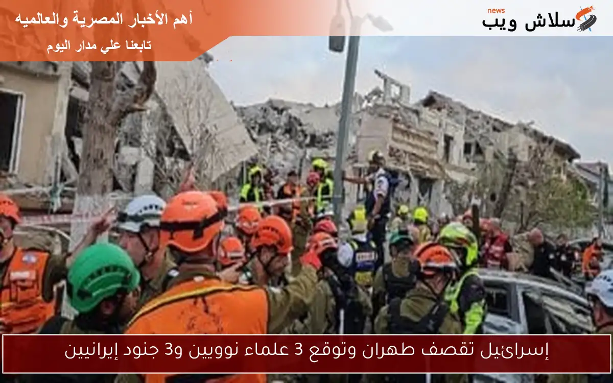 إسرائيل تقصف طهران وتوقع 3 علماء نوويين و3 جنود إيرانيين