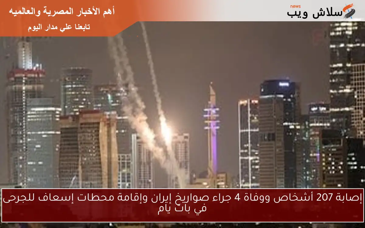 إصابة 207 أشخاص ووفاة 4 جراء صواريخ إيران وإقامة محطات إسعاف للجرحى في بات يام
