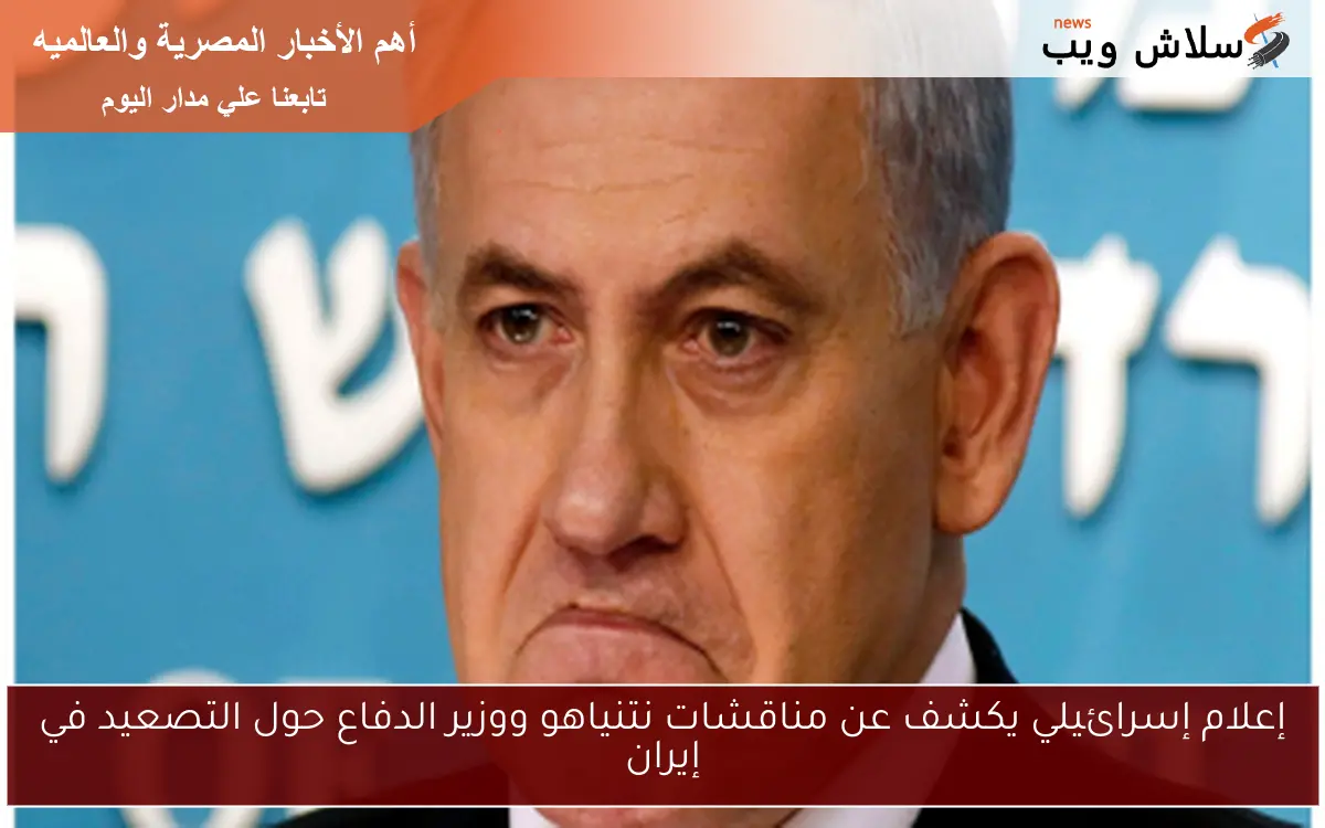 إعلام إسرائيلي يكشف عن مناقشات نتنياهو ووزير الدفاع حول التصعيد في إيران