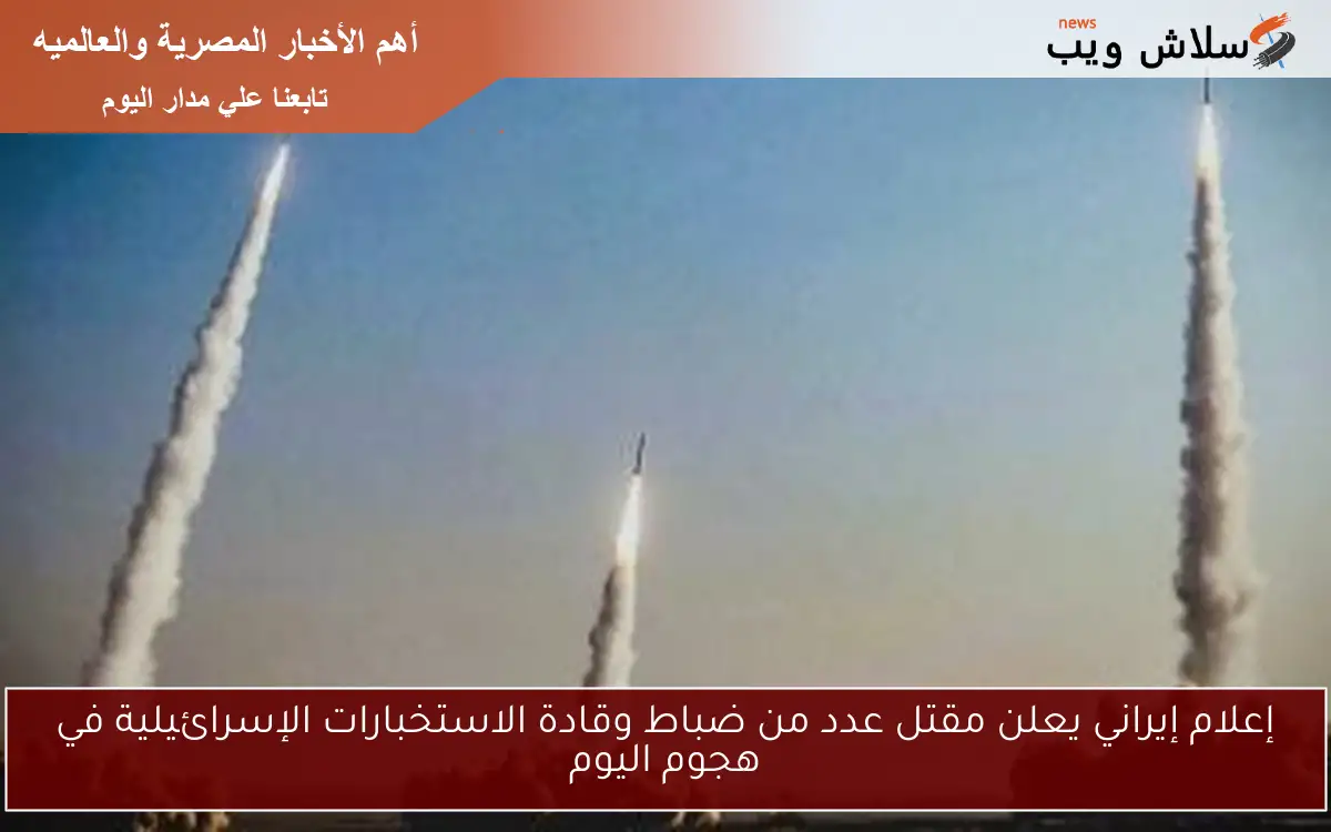 إعلام إيراني يعلن مقتل عدد من ضباط وقادة الاستخبارات الإسرائيلية في هجوم اليوم