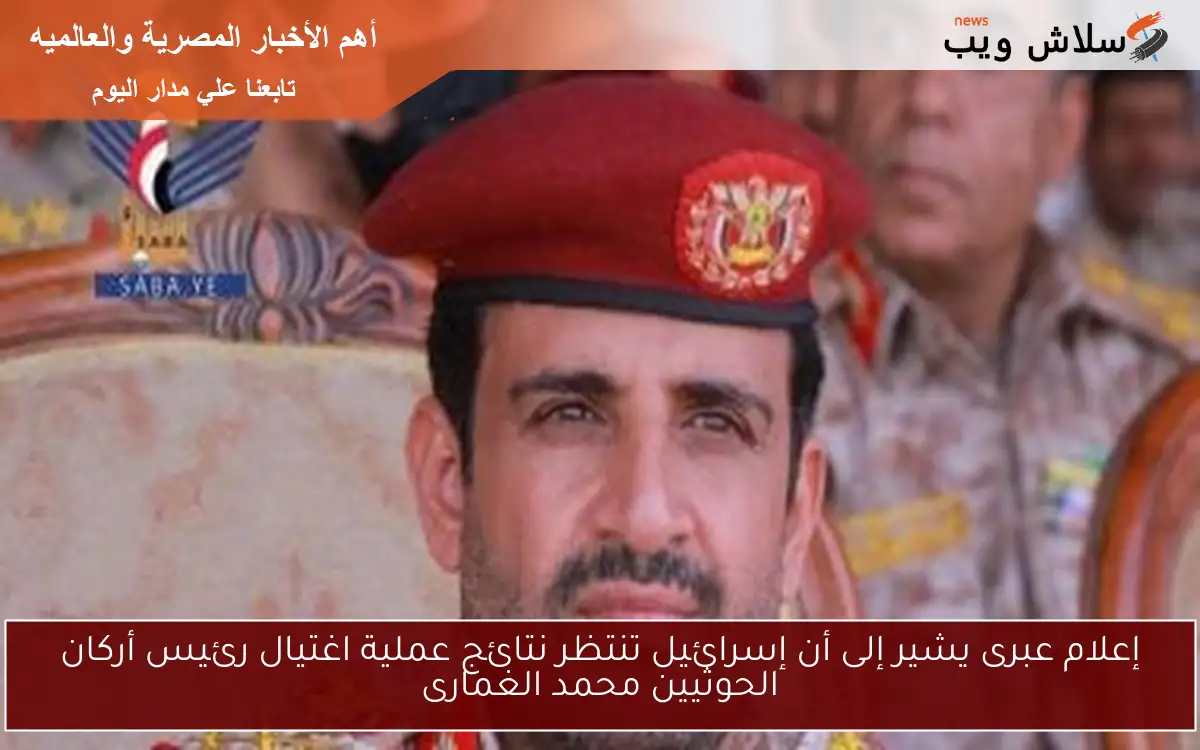إعلام عبرى يشير إلى أن إسرائيل تنتظر نتائج عملية اغتيال رئيس أركان الحوثيين محمد الغمارى