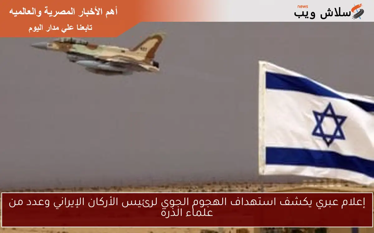 إعلام عبري يكشف استهداف الهجوم الجوي لرئيس الأركان الإيراني وعدد من علماء الذرة