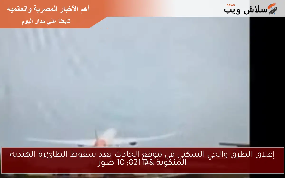 إغلاق الطرق والحي السكني في موقع الحادث بعد سقوط الطائرة الهندية المنكوبة – 10 صور