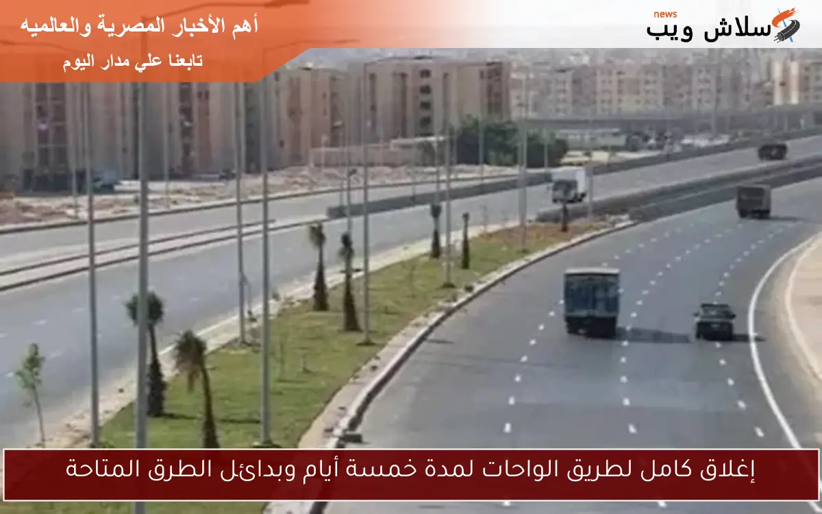 إغلاق كامل لطريق الواحات لمدة خمسة أيام وبدائل الطرق المتاحة