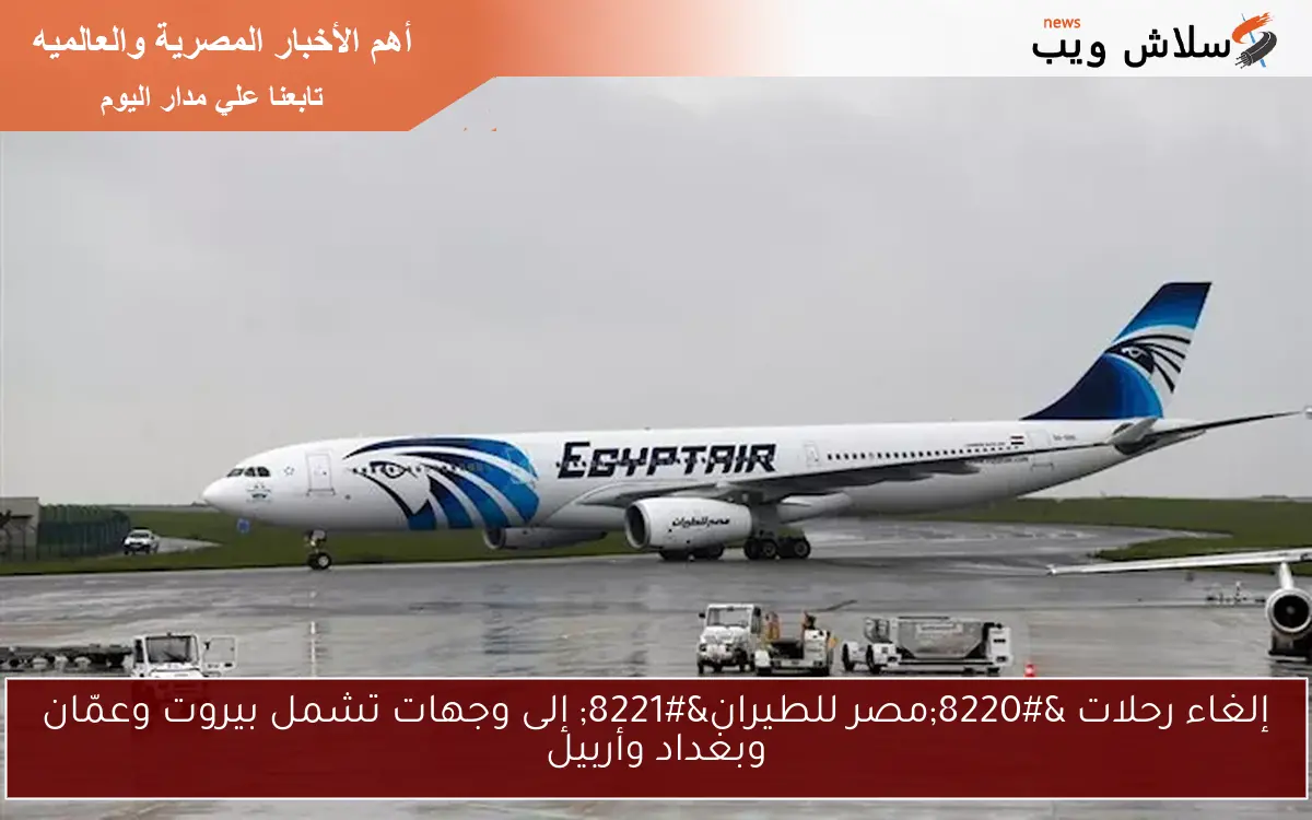 إلغاء رحلات “مصر للطيران” إلى وجهات تشمل بيروت وعمّان وبغداد وأربيل