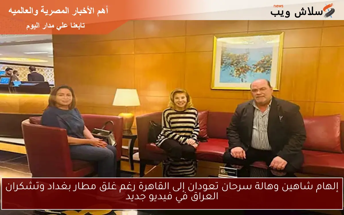 إلهام شاهين وهالة سرحان تعودان إلى القاهرة رغم غلق مطار بغداد وتشكران العراق في فيديو جديد