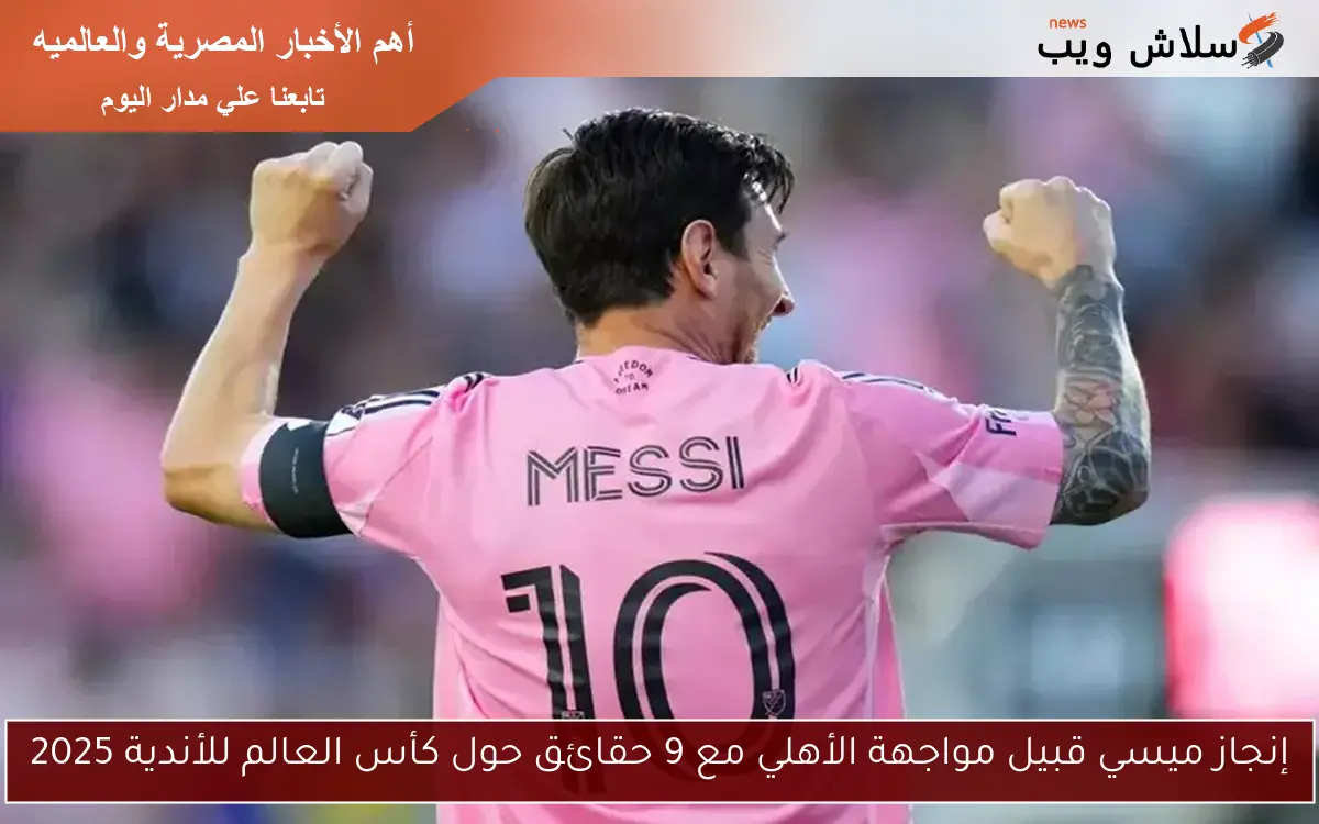 إنجاز ميسي قبيل مواجهة الأهلي مع 9 حقائق حول كأس العالم للأندية 2025