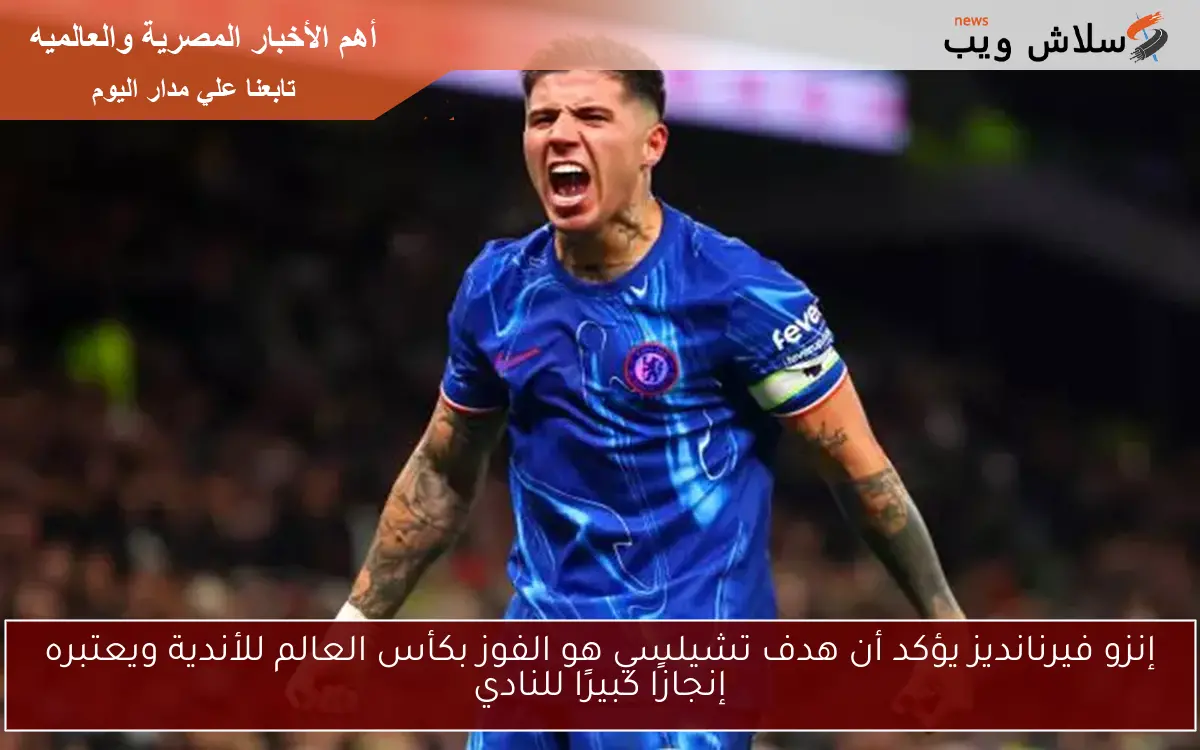 إنزو فيرنانديز يؤكد أن هدف تشيلسي هو الفوز بكأس العالم للأندية ويعتبره إنجازًا كبيرًا للنادي