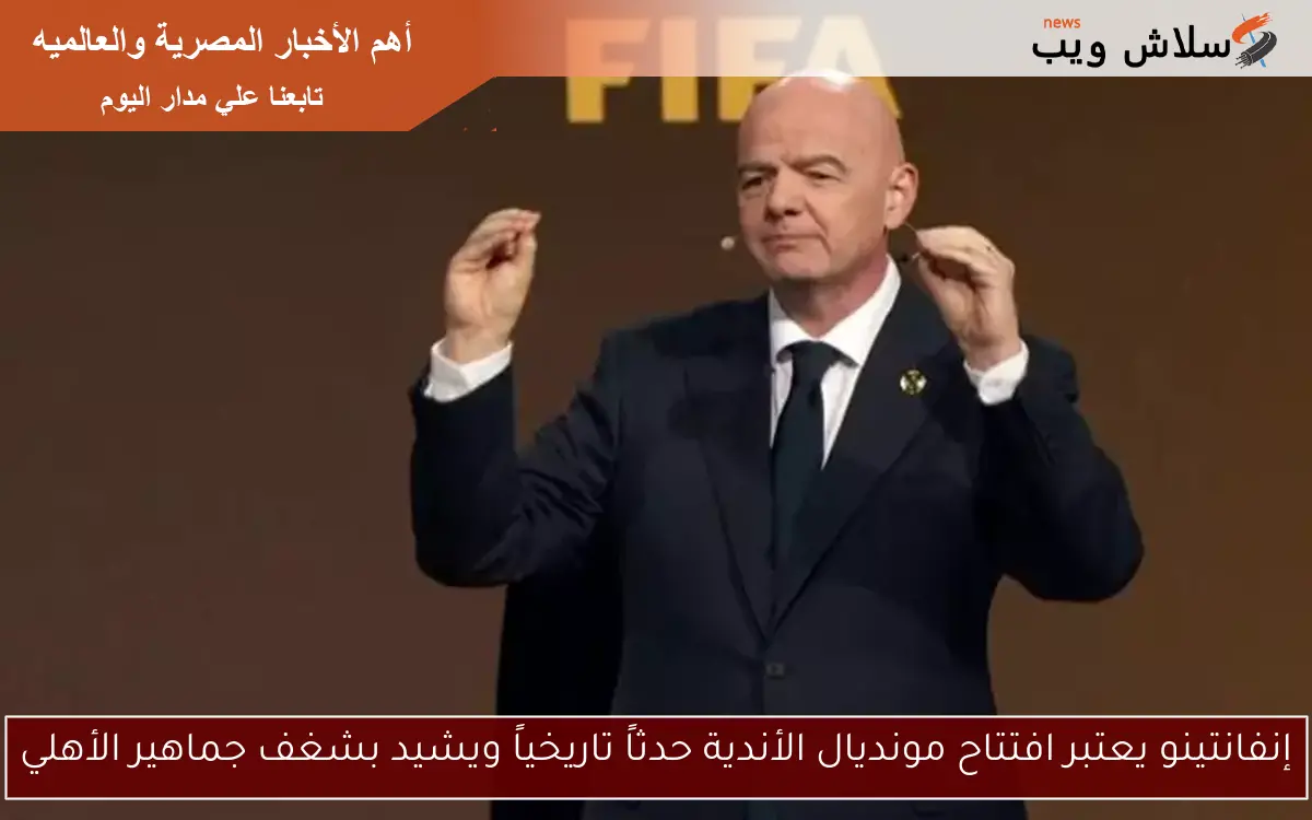 إنفانتينو يعتبر افتتاح مونديال الأندية حدثاً تاريخياً ويشيد بشغف جماهير الأهلي