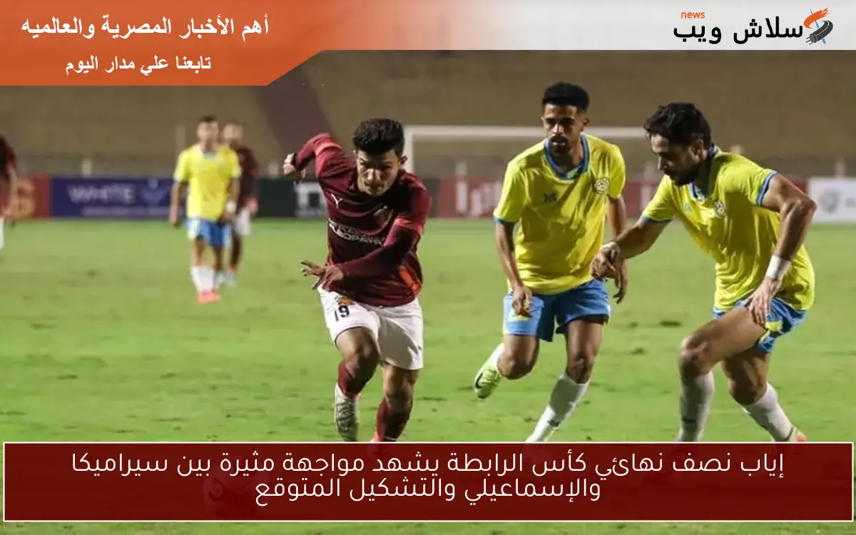 إياب نصف نهائي كأس الرابطة يشهد مواجهة مثيرة بين سيراميكا والإسماعيلي والتشكيل المتوقع