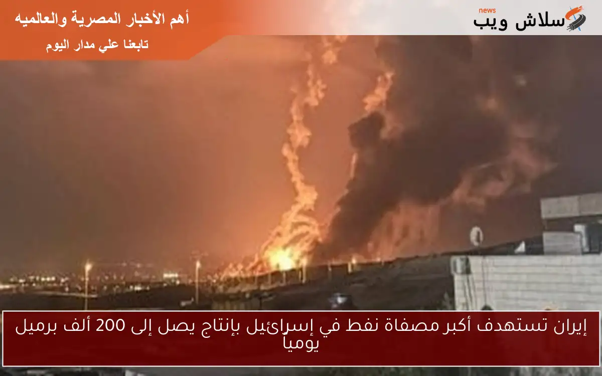 إيران تستهدف أكبر مصفاة نفط في إسرائيل بإنتاج يصل إلى 200 ألف برميل يومياً