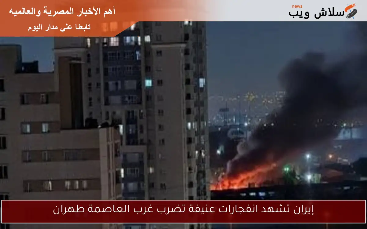 إيران تشهد انفجارات عنيفة تضرب غرب العاصمة طهران