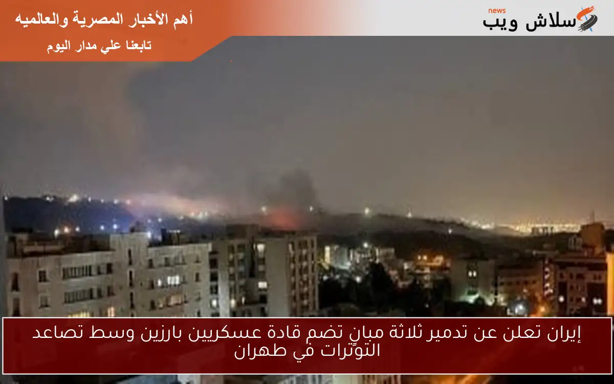 إيران تعلن عن تدمير ثلاثة مبانٍ تضم قادة عسكريين بارزين وسط تصاعد التوترات في طهران
