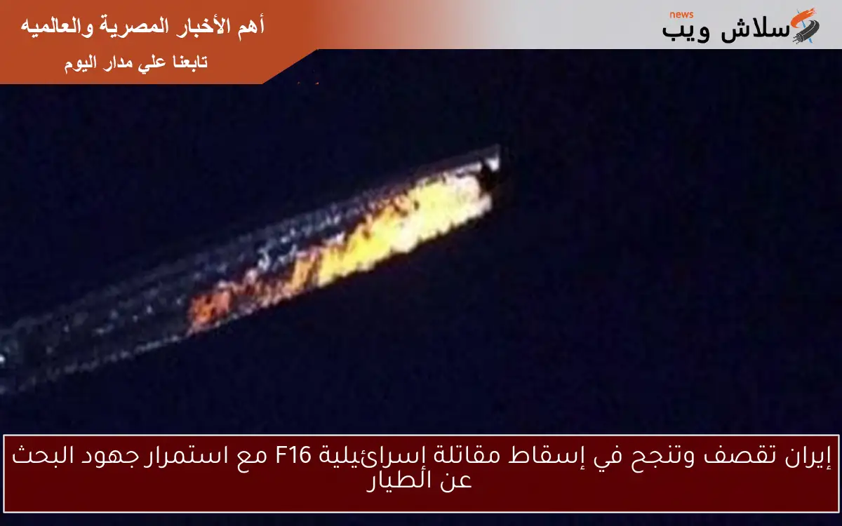 إيران تقصف وتنجح في إسقاط مقاتلة إسرائيلية F16 مع استمرار جهود البحث عن الطيار