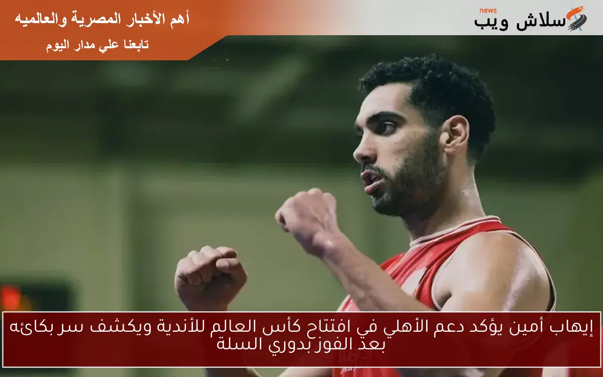 إيهاب أمين يؤكد دعم الأهلي في افتتاح كأس العالم للأندية ويكشف سر بكائه بعد الفوز بدوري السلة
