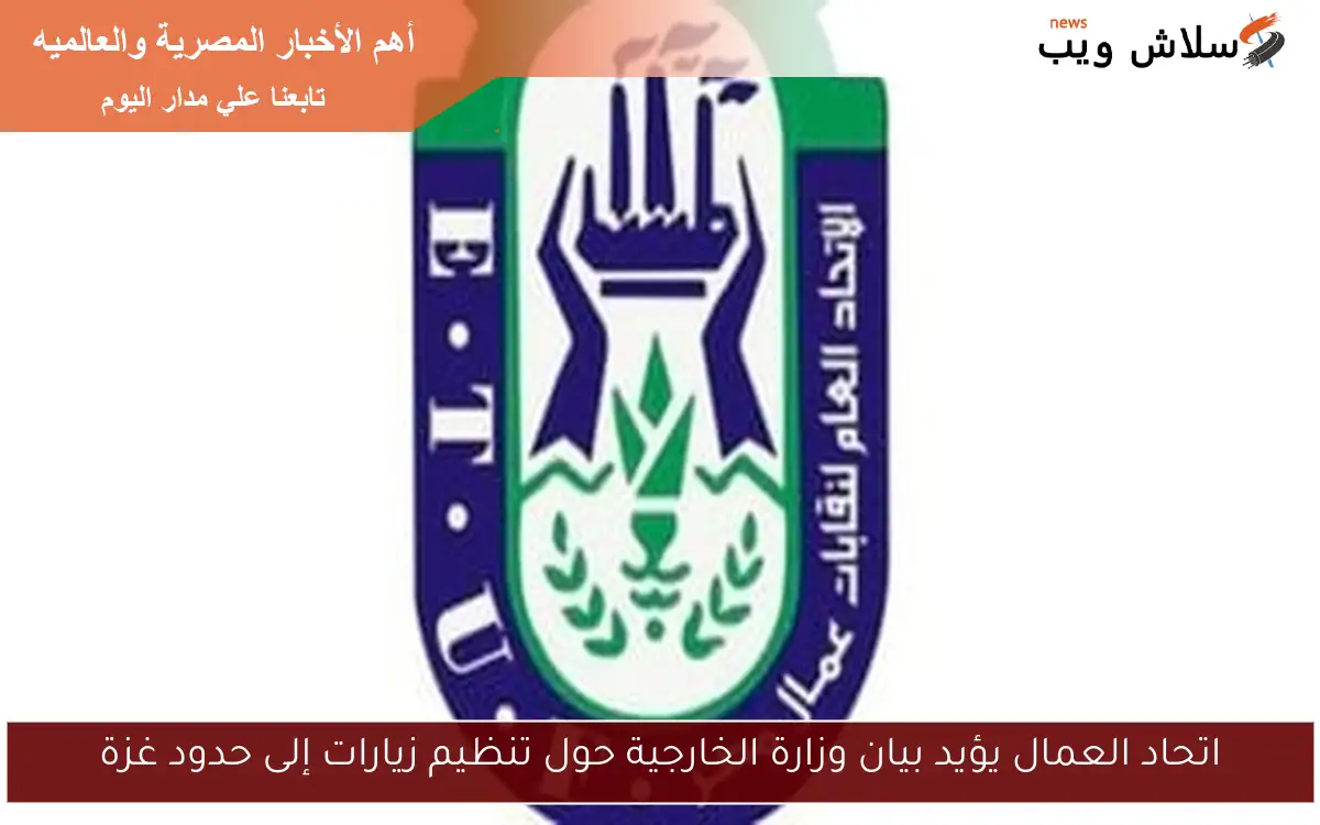 اتحاد العمال يؤيد بيان وزارة الخارجية حول تنظيم زيارات إلى حدود غزة