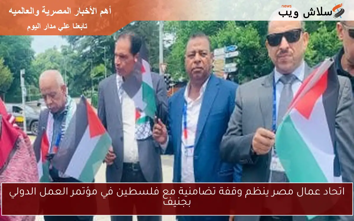اتحاد عمال مصر ينظم وقفة تضامنية مع فلسطين في مؤتمر العمل الدولي بجنيف