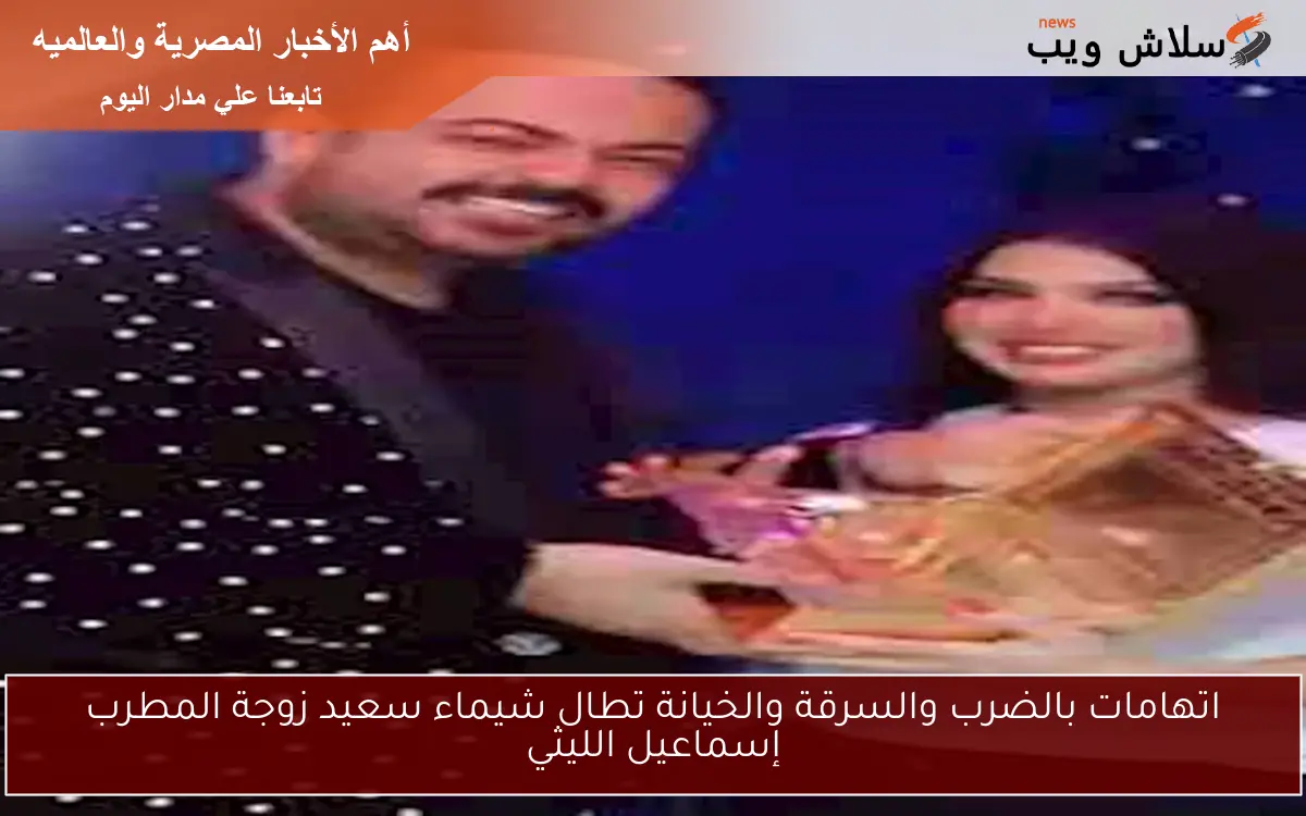 اتهامات بالضرب والسرقة والخيانة تطال شيماء سعيد زوجة المطرب إسماعيل الليثي
