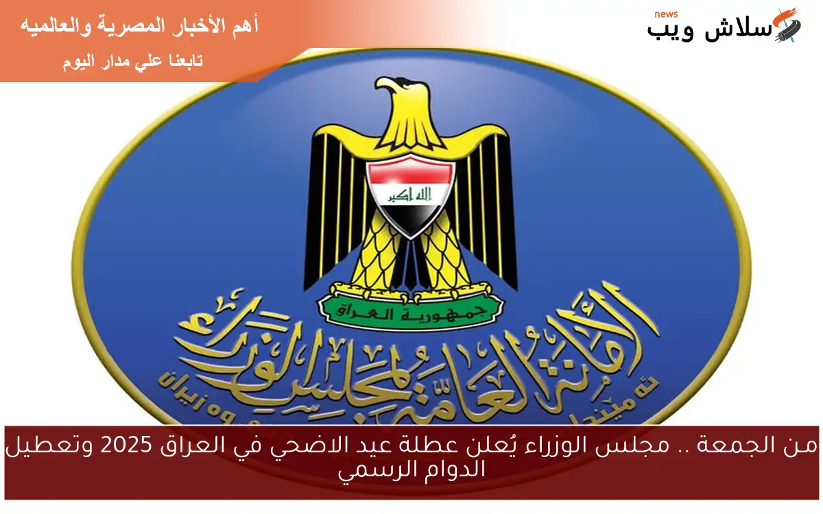مـن الجمعة .. مجلس الوزراء يُعلن عطلة عيد الاضحي في العراق 2025 وتعطيل الدوام الرسمي