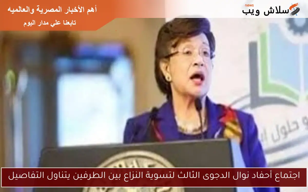 اجتماع أحفاد نوال الدجوى الثالث لتسوية النزاع بين الطرفين يتناول التفاصيل