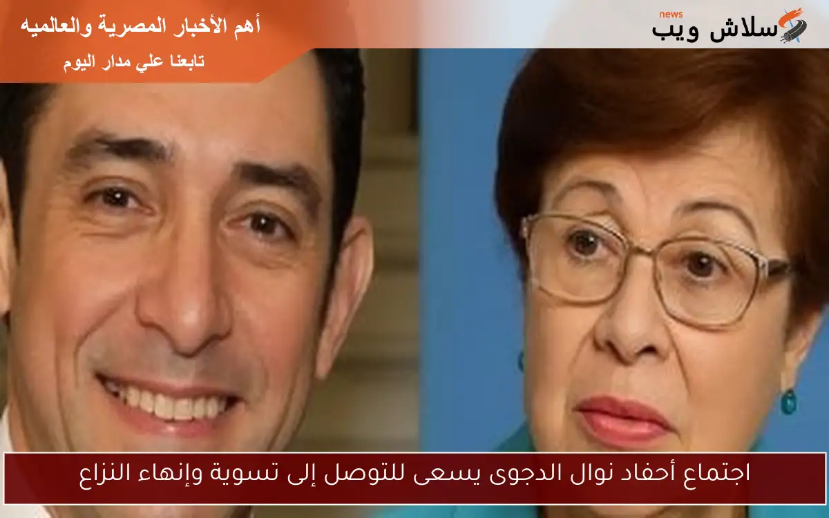 اجتماع أحفاد نوال الدجوى يسعى للتوصل إلى تسوية وإنهاء النزاع