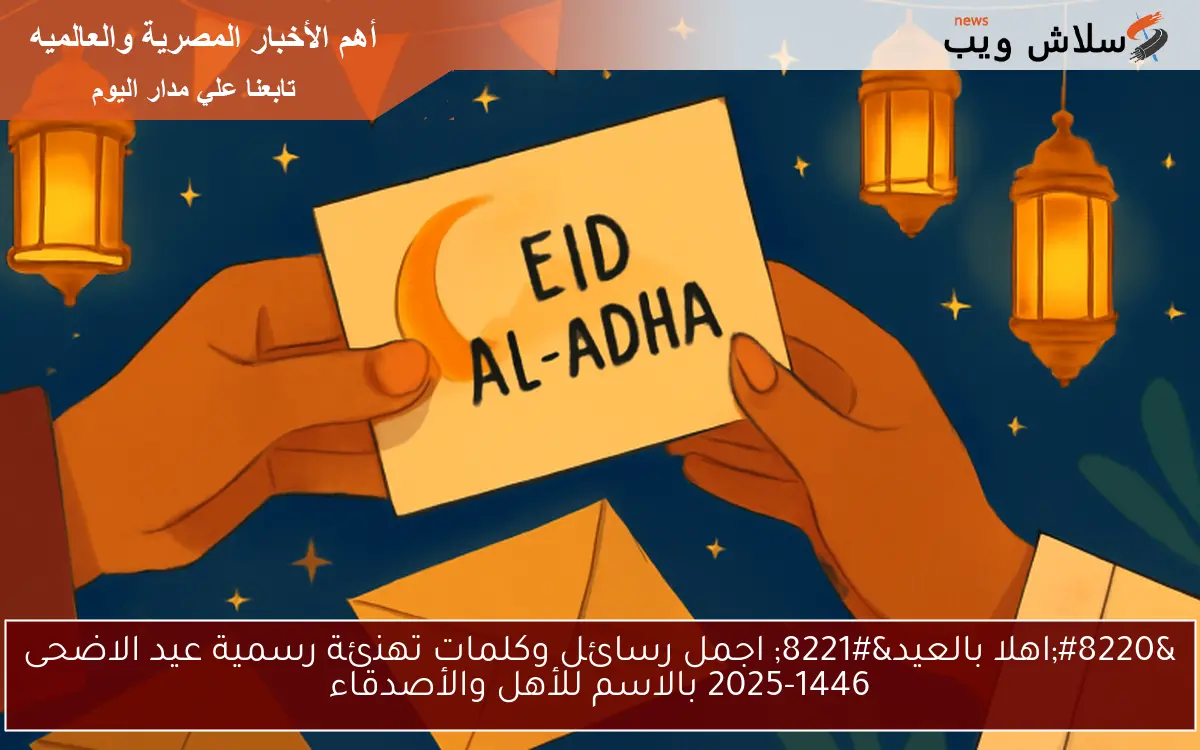 “اهلا بالعيد” اجمل رسائل وكلمات تهنئة رسمية عيد الاضحى 2025-1446 بالاسم للأهل والأصدقاء