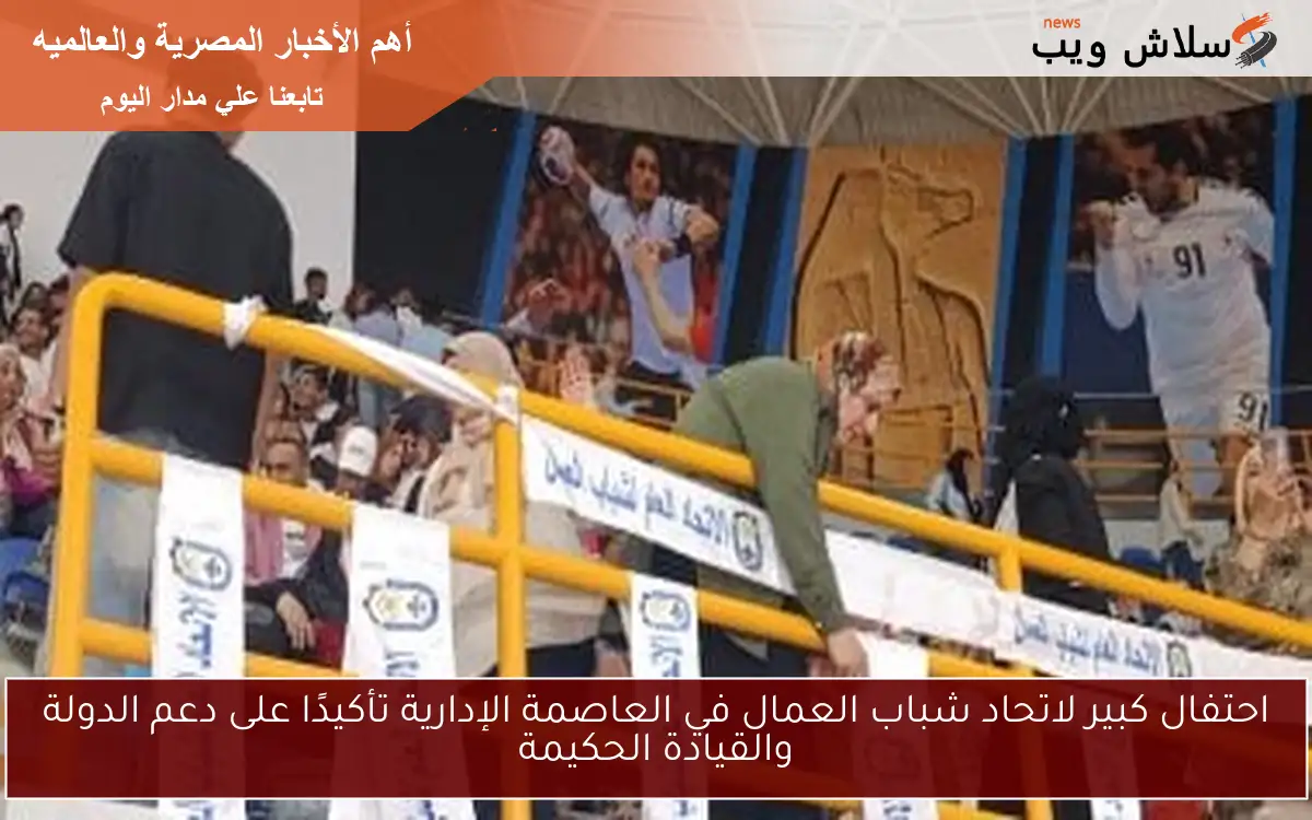 احتفال كبير لاتحاد شباب العمال في العاصمة الإدارية تأكيدًا على دعم الدولة والقيادة الحكيمة