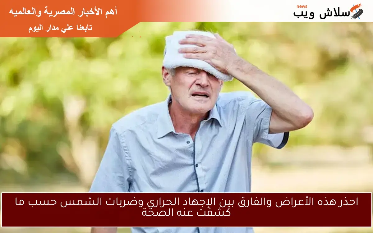 احذر هذه الأعراض والفارق بين الإجهاد الحراري وضربات الشمس حسب ما كشفت عنه الصحة