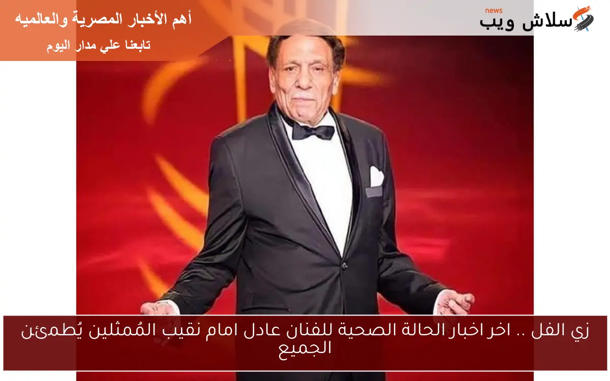 زي الفل .. اخر اخبار الحالة الصحية للفنان عادل امام نقيب المُمثلين يُطمئن الجميع