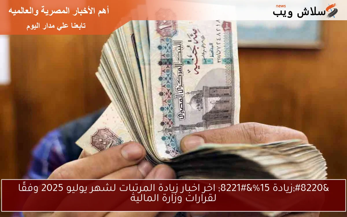“زيادة 15%” اخر اخبار زيادة المرتبات لشهر يوليو 2025 وفقًا لقرارات وزارة المالية