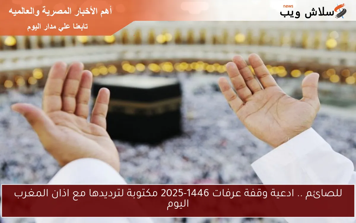للصائم .. ادعية وقفة عرفات 1446-2025 مكتوبة لترديدها مع اذان المغرب اليوم