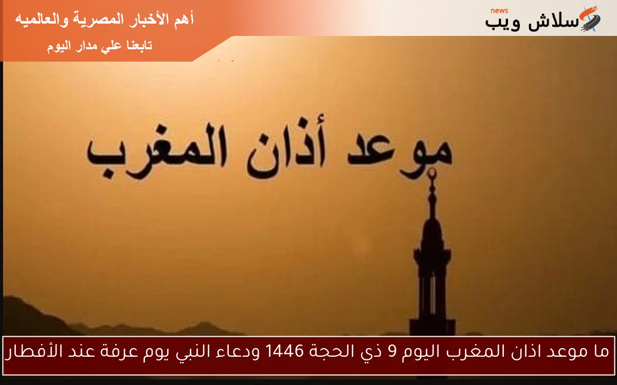ما موعد اذان المغرب اليوم 9 ذي الحجة 1446 ودعاء النبي يوم عرفة عند الأفطار