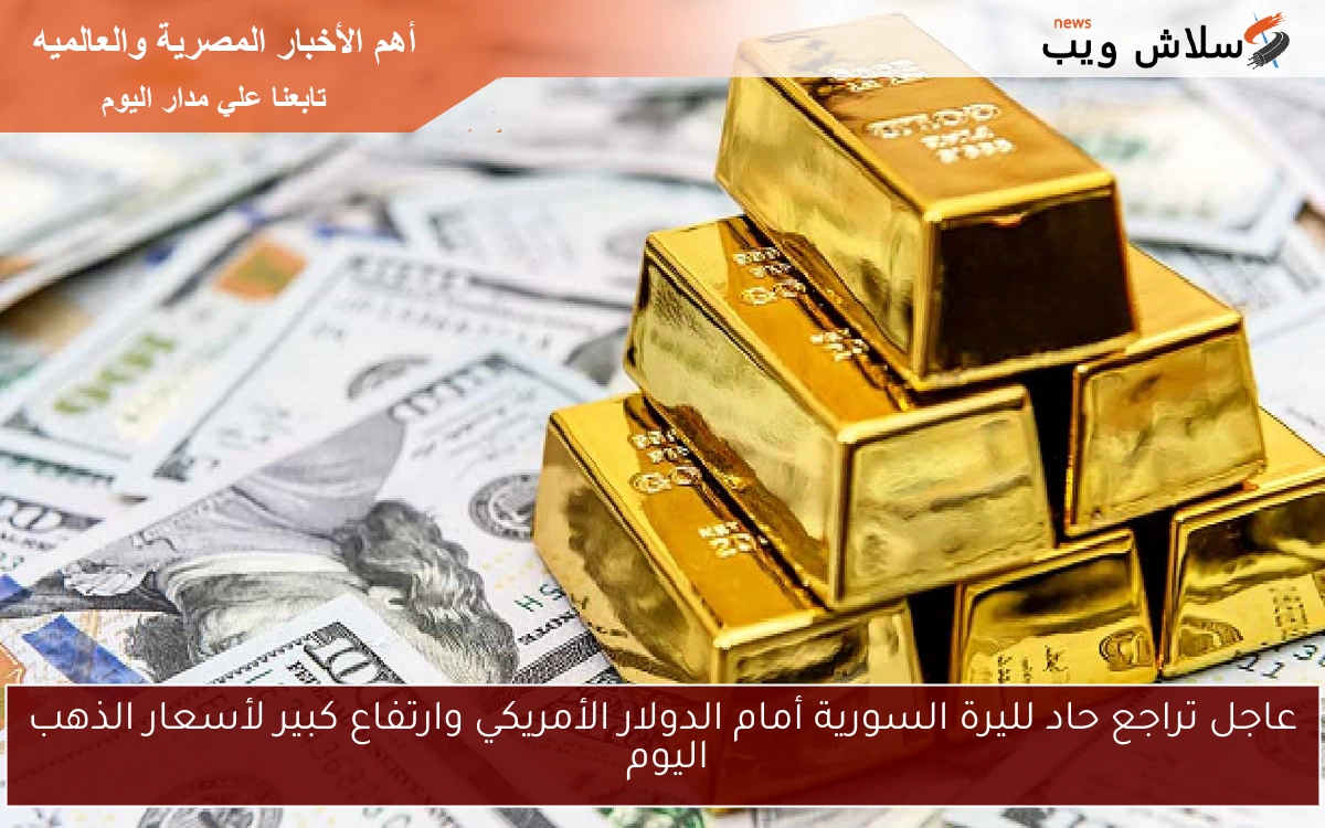 عاجل تراجع حاد لليرة السورية أمام الدولار الأمريكي وارتفاع كبير لأسعار الذهب اليوم